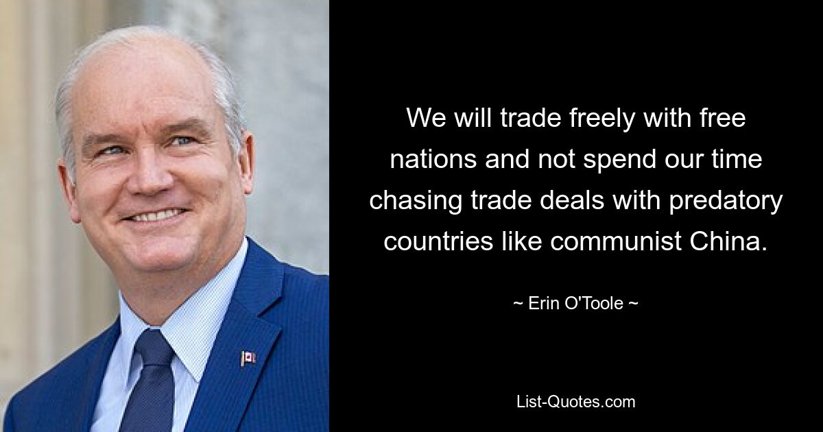 We will trade freely with free nations and not spend our time chasing trade deals with predatory countries like communist China. — © Erin O'Toole