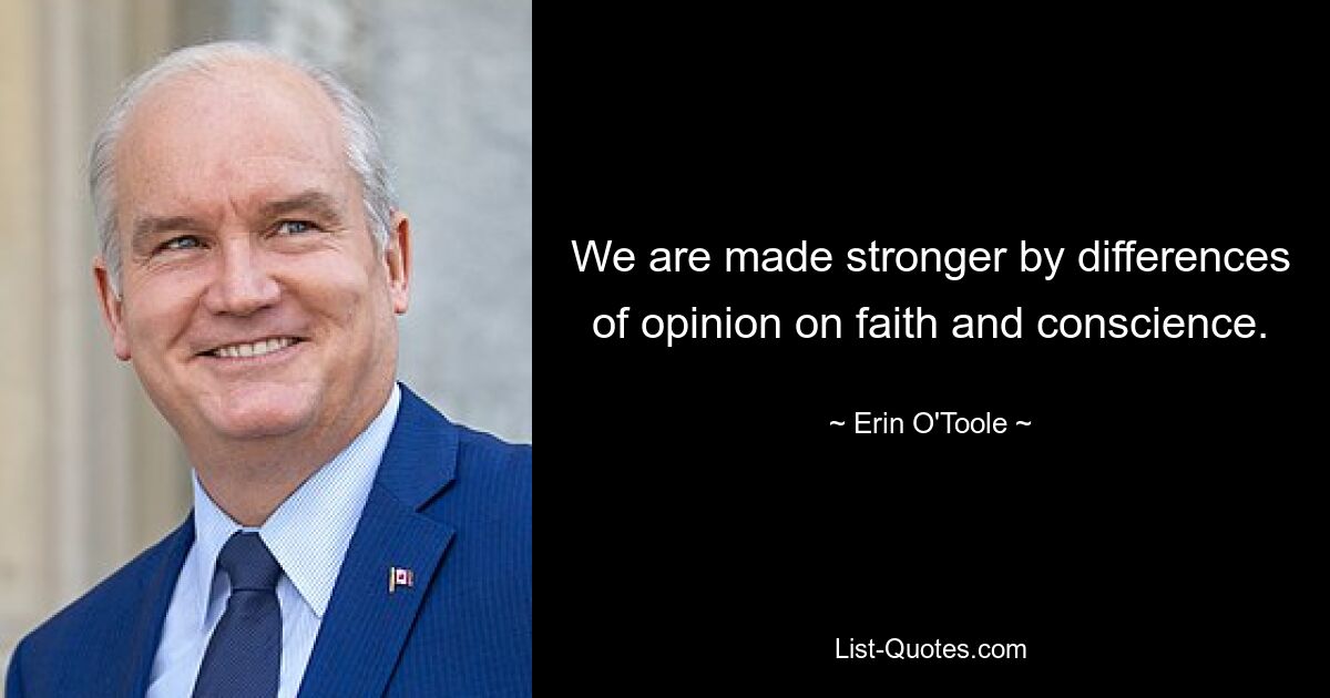 We are made stronger by differences of opinion on faith and conscience. — © Erin O'Toole