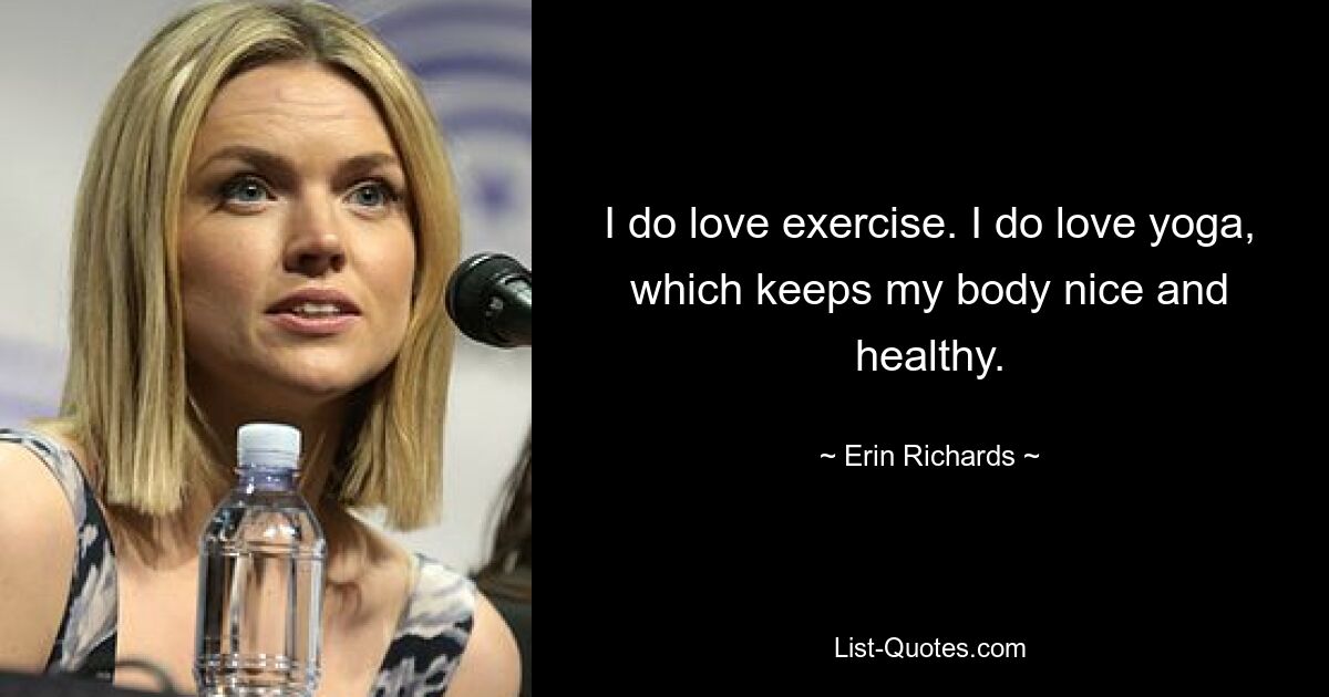 I do love exercise. I do love yoga, which keeps my body nice and healthy. — © Erin Richards