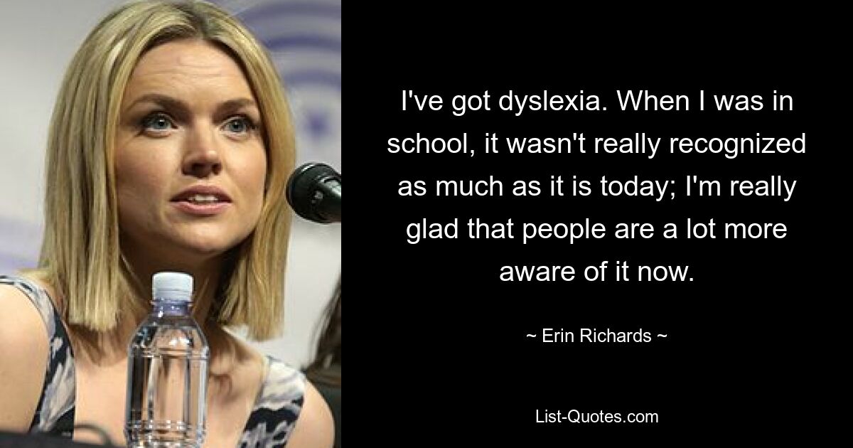 I've got dyslexia. When I was in school, it wasn't really recognized as much as it is today; I'm really glad that people are a lot more aware of it now. — © Erin Richards