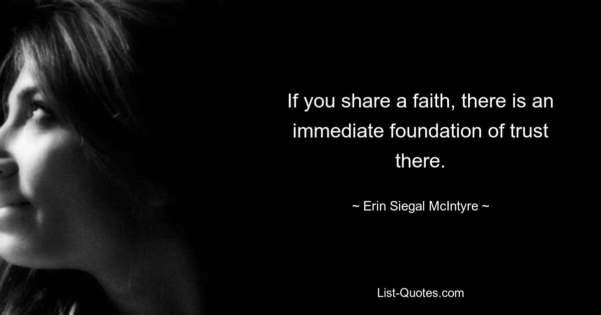 If you share a faith, there is an immediate foundation of trust there. — © Erin Siegal McIntyre