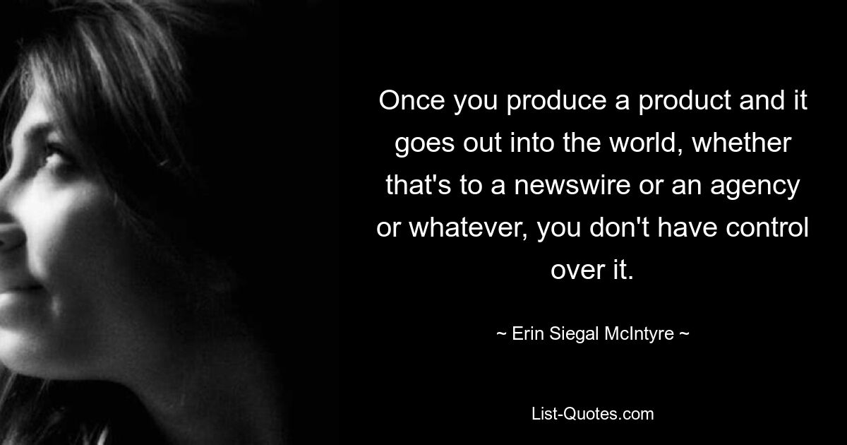 Once you produce a product and it goes out into the world, whether that's to a newswire or an agency or whatever, you don't have control over it. — © Erin Siegal McIntyre