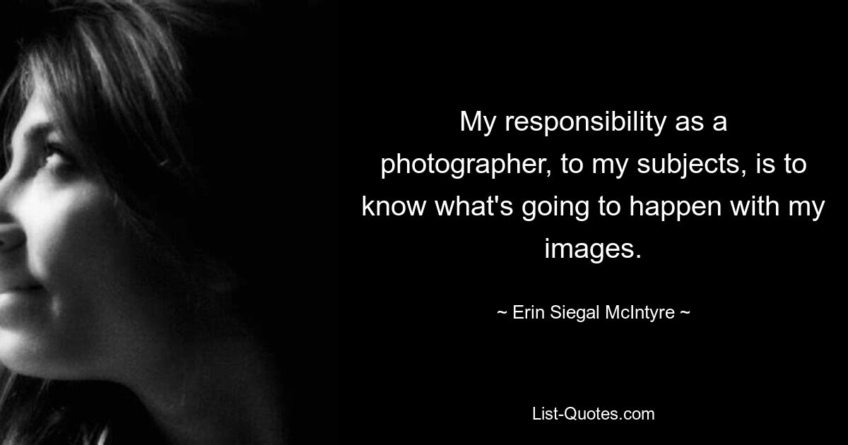 My responsibility as a photographer, to my subjects, is to know what's going to happen with my images. — © Erin Siegal McIntyre