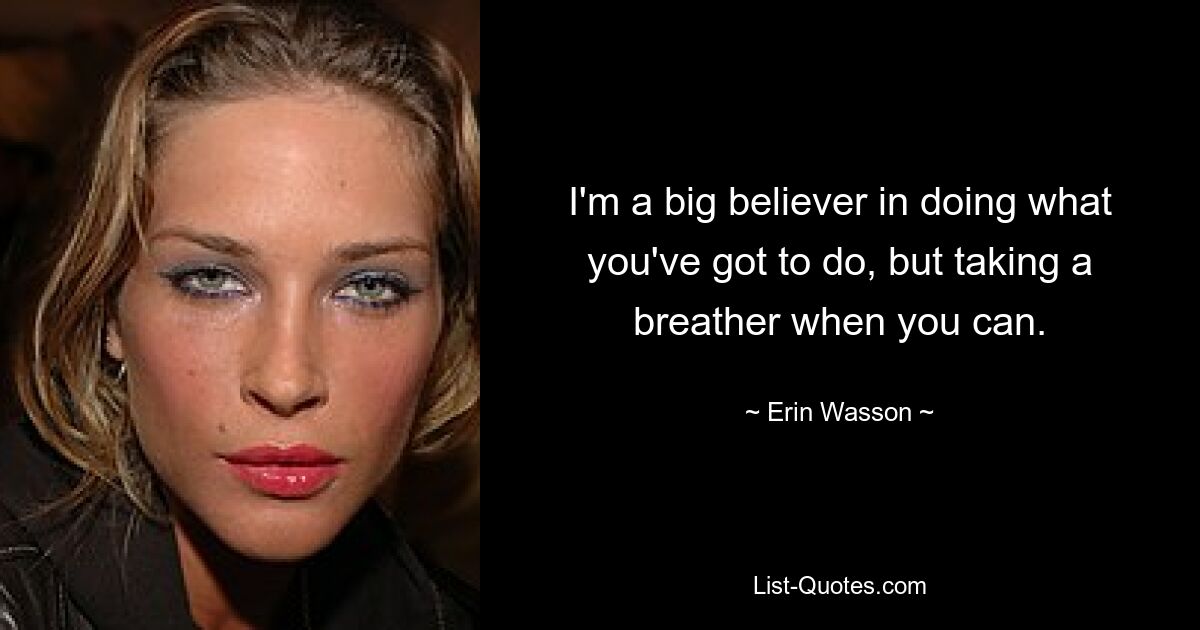 I'm a big believer in doing what you've got to do, but taking a breather when you can. — © Erin Wasson