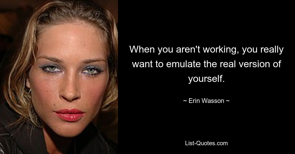 When you aren't working, you really want to emulate the real version of yourself. — © Erin Wasson