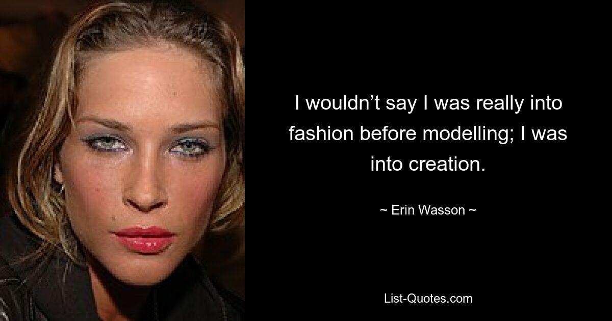 I wouldn’t say I was really into fashion before modelling; I was into creation. — © Erin Wasson