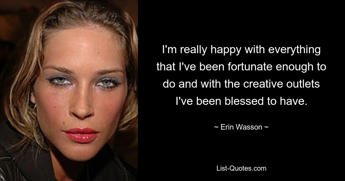 I'm really happy with everything that I've been fortunate enough to do and with the creative outlets I've been blessed to have. — © Erin Wasson