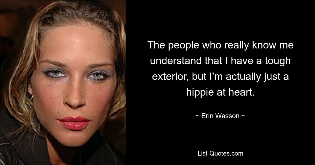 The people who really know me understand that I have a tough exterior, but I'm actually just a hippie at heart. — © Erin Wasson