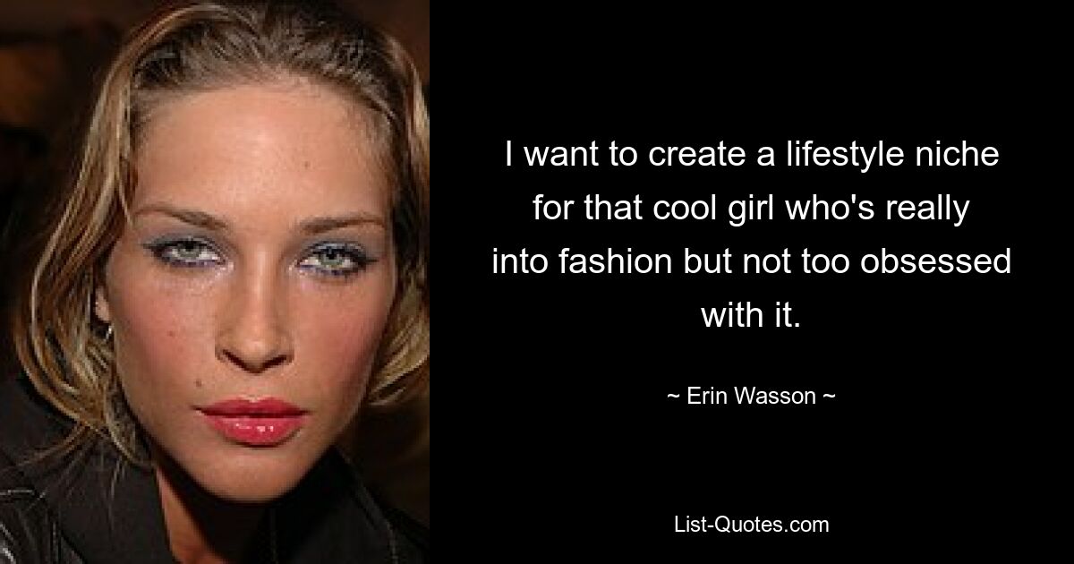 I want to create a lifestyle niche for that cool girl who's really into fashion but not too obsessed with it. — © Erin Wasson