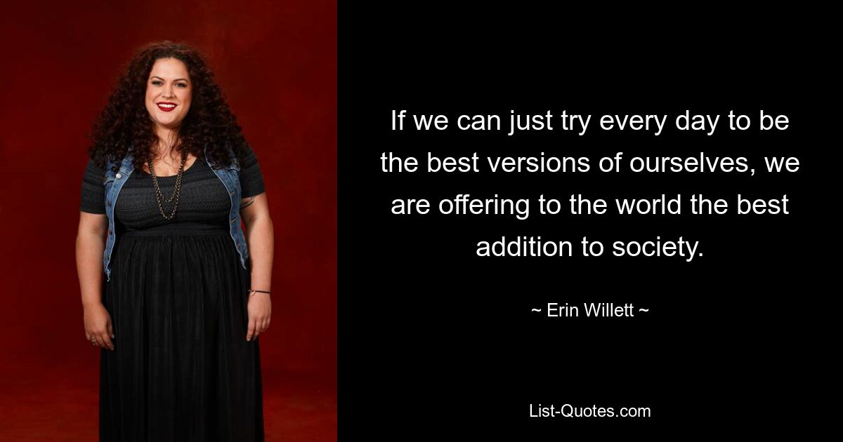 If we can just try every day to be the best versions of ourselves, we are offering to the world the best addition to society. — © Erin Willett