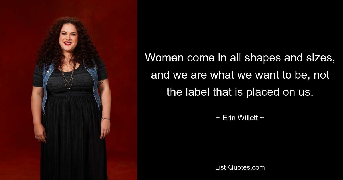 Women come in all shapes and sizes, and we are what we want to be, not the label that is placed on us. — © Erin Willett