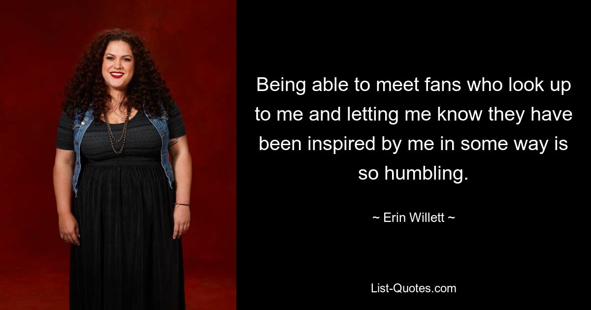 Being able to meet fans who look up to me and letting me know they have been inspired by me in some way is so humbling. — © Erin Willett