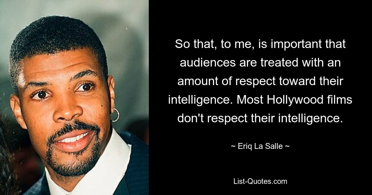 So that, to me, is important that audiences are treated with an amount of respect toward their intelligence. Most Hollywood films don't respect their intelligence. — © Eriq La Salle