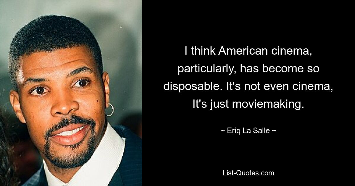 I think American cinema, particularly, has become so disposable. It's not even cinema, It's just moviemaking. — © Eriq La Salle