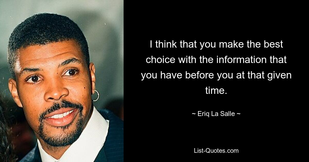 I think that you make the best choice with the information that you have before you at that given time. — © Eriq La Salle