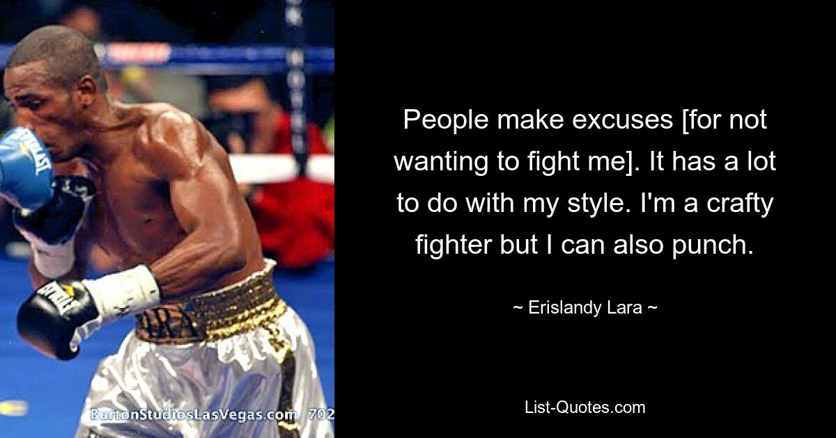 People make excuses [for not wanting to fight me]. It has a lot to do with my style. I'm a crafty fighter but I can also punch. — © Erislandy Lara