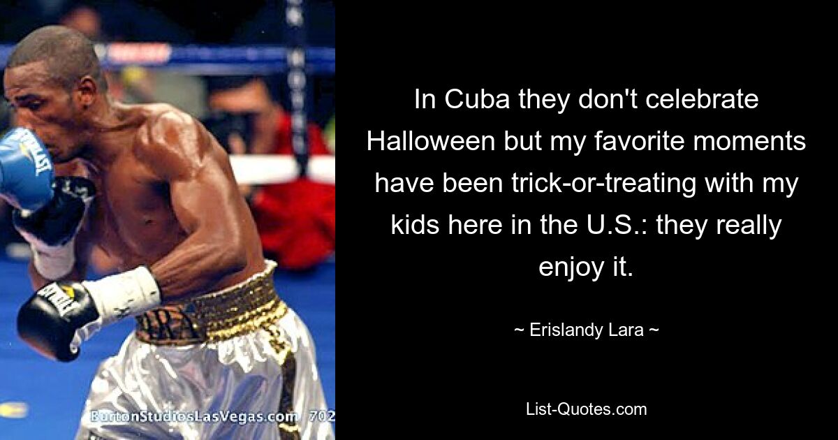 In Cuba they don't celebrate Halloween but my favorite moments have been trick-or-treating with my kids here in the U.S.: they really enjoy it. — © Erislandy Lara