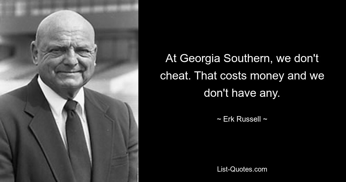 At Georgia Southern, we don't cheat. That costs money and we don't have any. — © Erk Russell