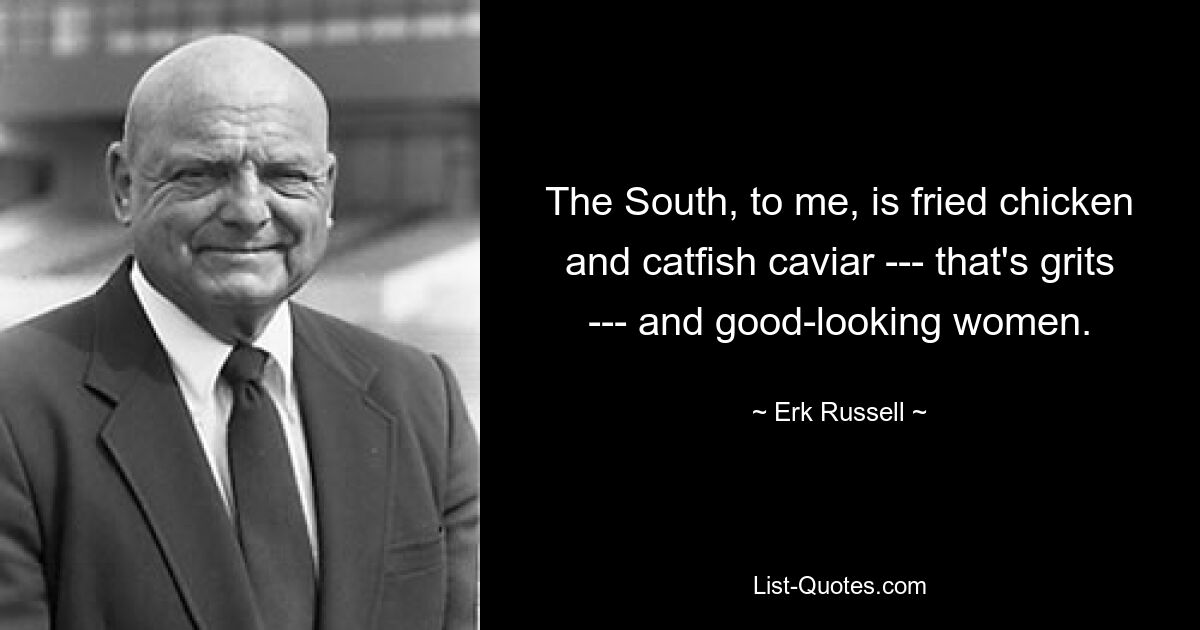 The South, to me, is fried chicken and catfish caviar --- that's grits --- and good-looking women. — © Erk Russell