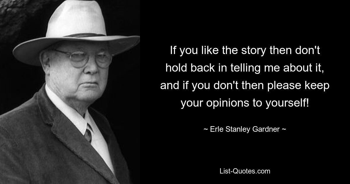 If you like the story then don't hold back in telling me about it, and if you don't then please keep your opinions to yourself! — © Erle Stanley Gardner