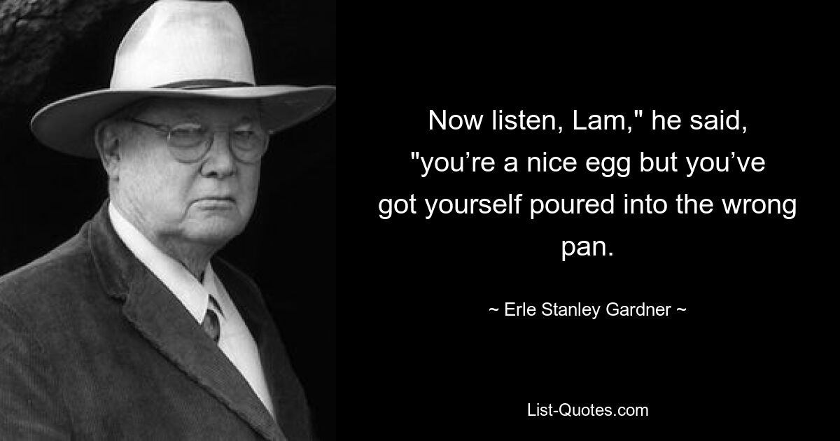 Now listen, Lam," he said, "you’re a nice egg but you’ve got yourself poured into the wrong pan. — © Erle Stanley Gardner