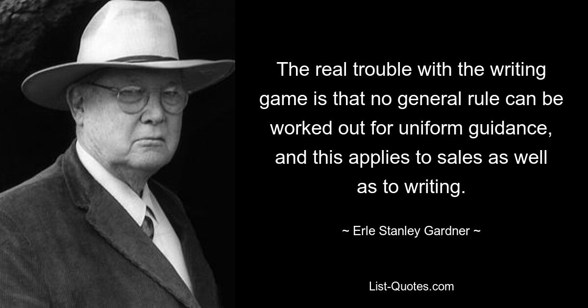 The real trouble with the writing game is that no general rule can be worked out for uniform guidance, and this applies to sales as well as to writing. — © Erle Stanley Gardner