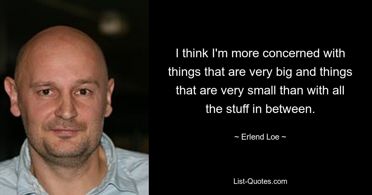 I think I'm more concerned with things that are very big and things that are very small than with all the stuff in between. — © Erlend Loe