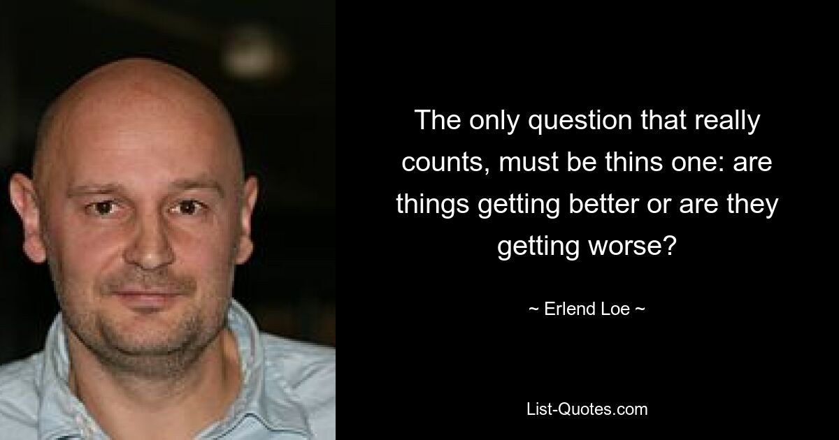 The only question that really counts, must be thins one: are things getting better or are they getting worse? — © Erlend Loe