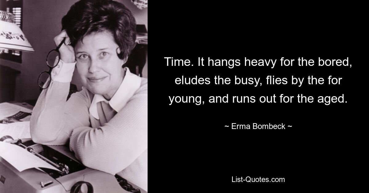 Time. It hangs heavy for the bored, eludes the busy, flies by the for young, and runs out for the aged. — © Erma Bombeck