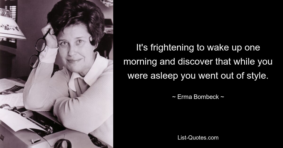 It's frightening to wake up one morning and discover that while you were asleep you went out of style. — © Erma Bombeck