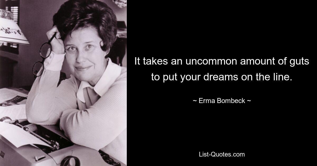 It takes an uncommon amount of guts to put your dreams on the line. — © Erma Bombeck