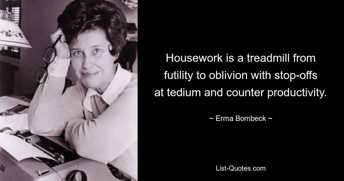 Housework is a treadmill from futility to oblivion with stop-offs at tedium and counter productivity. — © Erma Bombeck