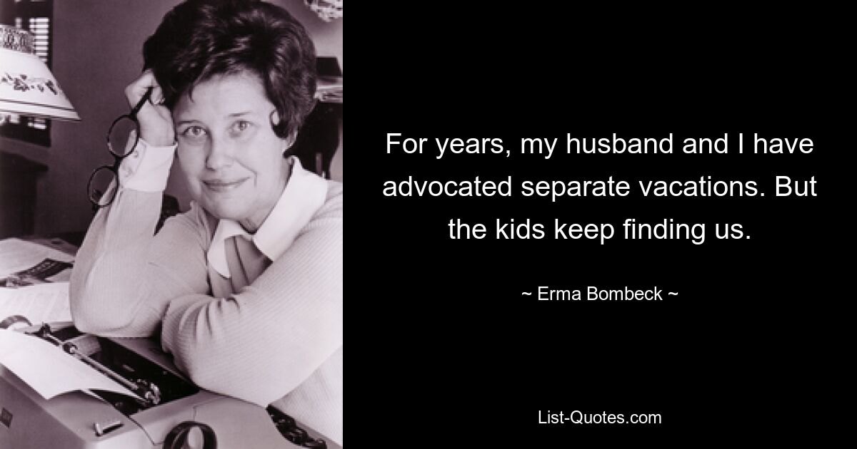 For years, my husband and I have advocated separate vacations. But the kids keep finding us. — © Erma Bombeck