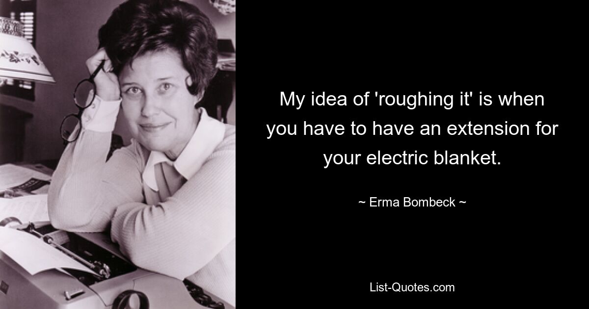 My idea of 'roughing it' is when you have to have an extension for your electric blanket. — © Erma Bombeck