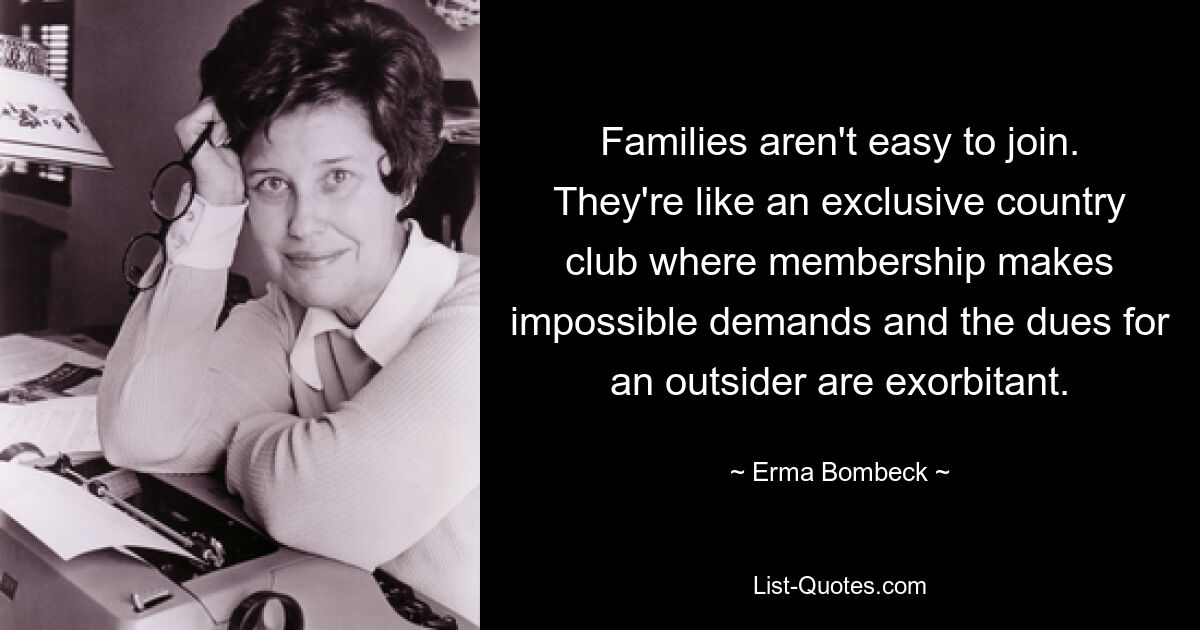 Families aren't easy to join. They're like an exclusive country club where membership makes impossible demands and the dues for an outsider are exorbitant. — © Erma Bombeck