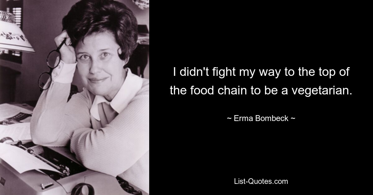 I didn't fight my way to the top of the food chain to be a vegetarian. — © Erma Bombeck