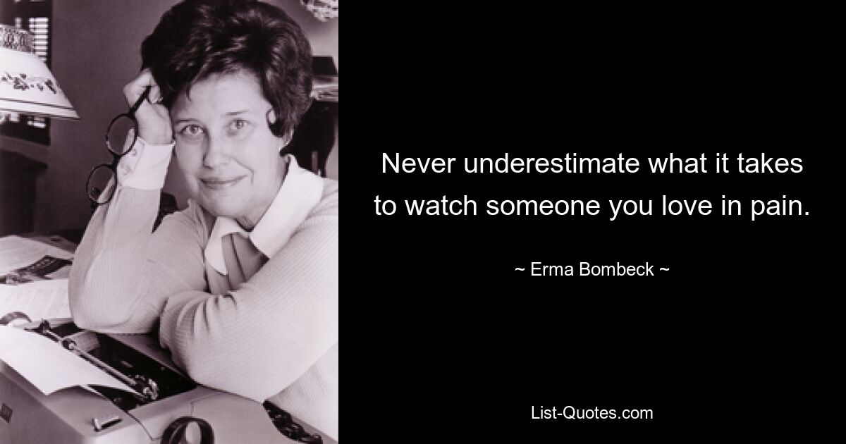 Never underestimate what it takes to watch someone you love in pain. — © Erma Bombeck