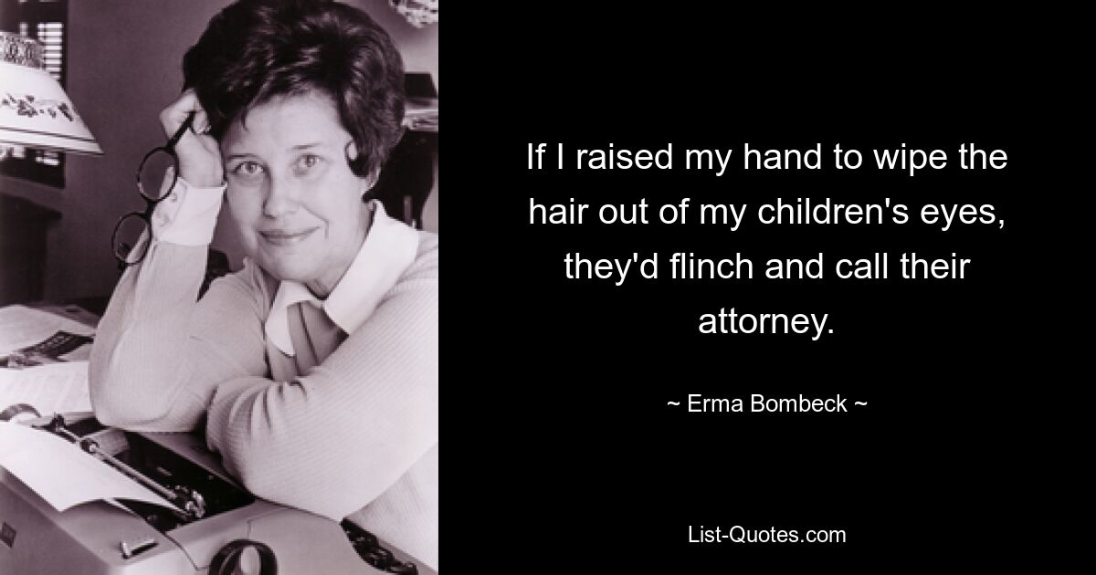 If I raised my hand to wipe the hair out of my children's eyes, they'd flinch and call their attorney. — © Erma Bombeck