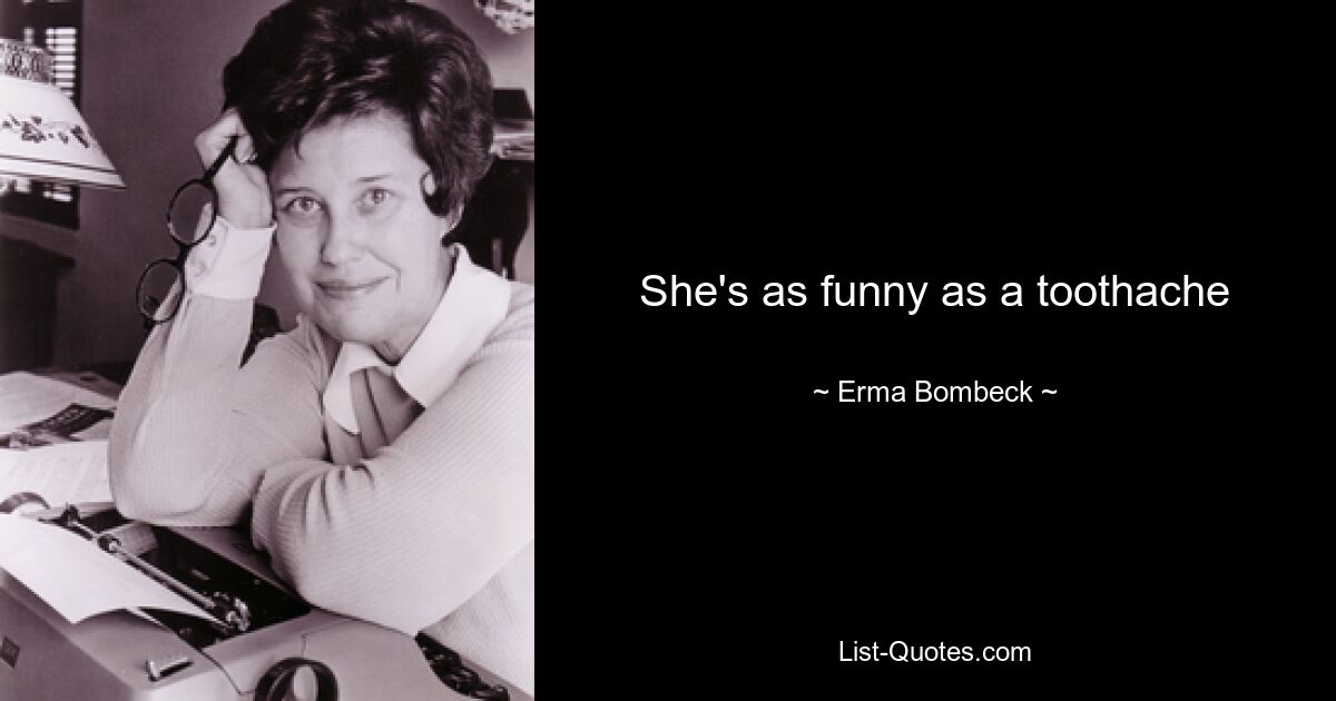 She's as funny as a toothache — © Erma Bombeck