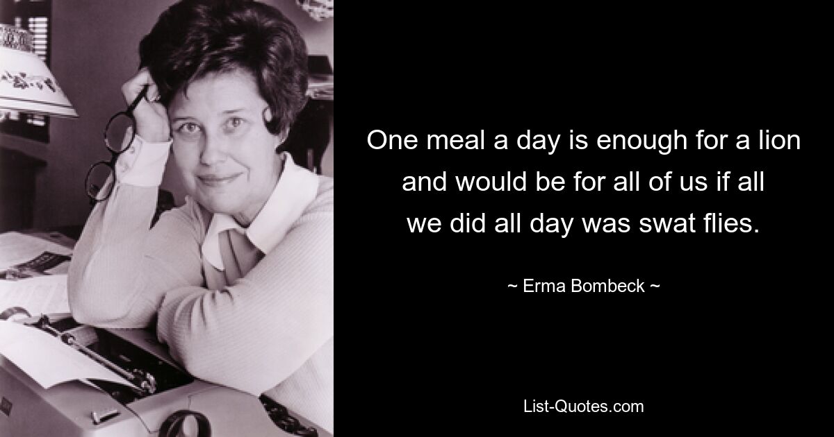 One meal a day is enough for a lion and would be for all of us if all we did all day was swat flies. — © Erma Bombeck