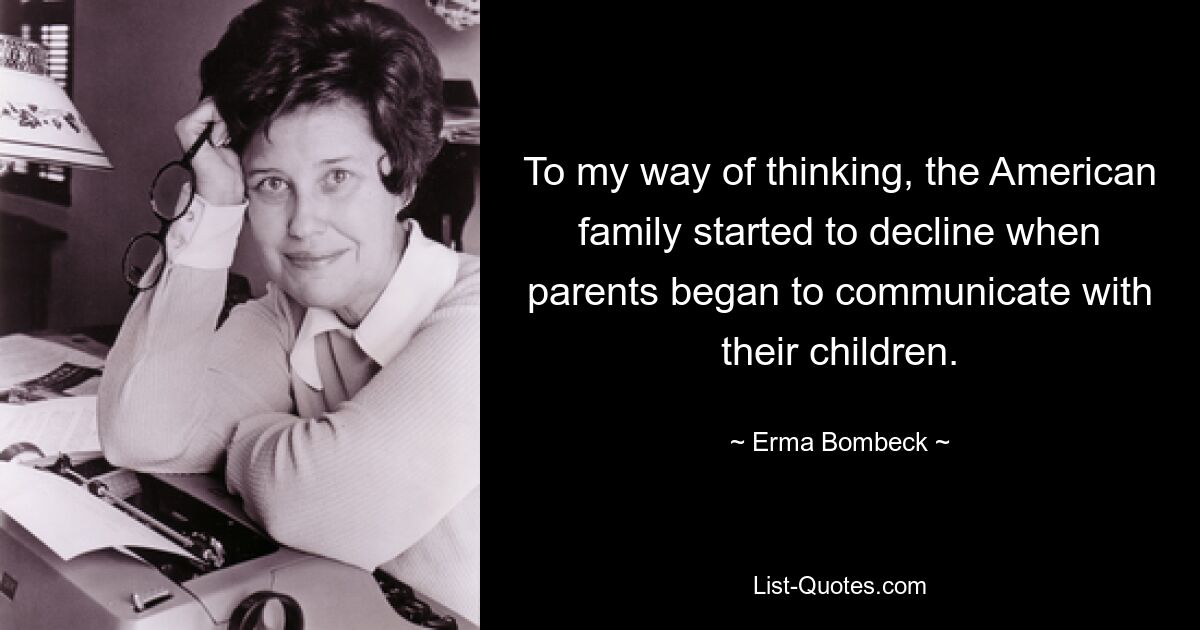 To my way of thinking, the American family started to decline when parents began to communicate with their children. — © Erma Bombeck