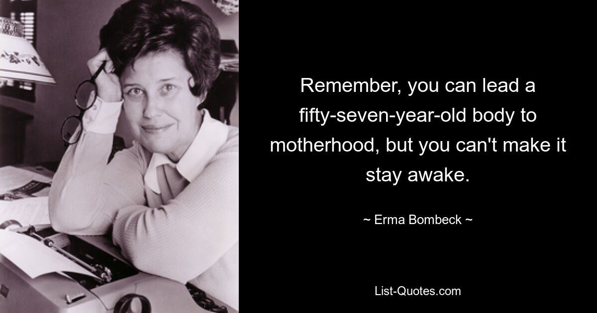 Remember, you can lead a fifty-seven-year-old body to motherhood, but you can't make it stay awake. — © Erma Bombeck