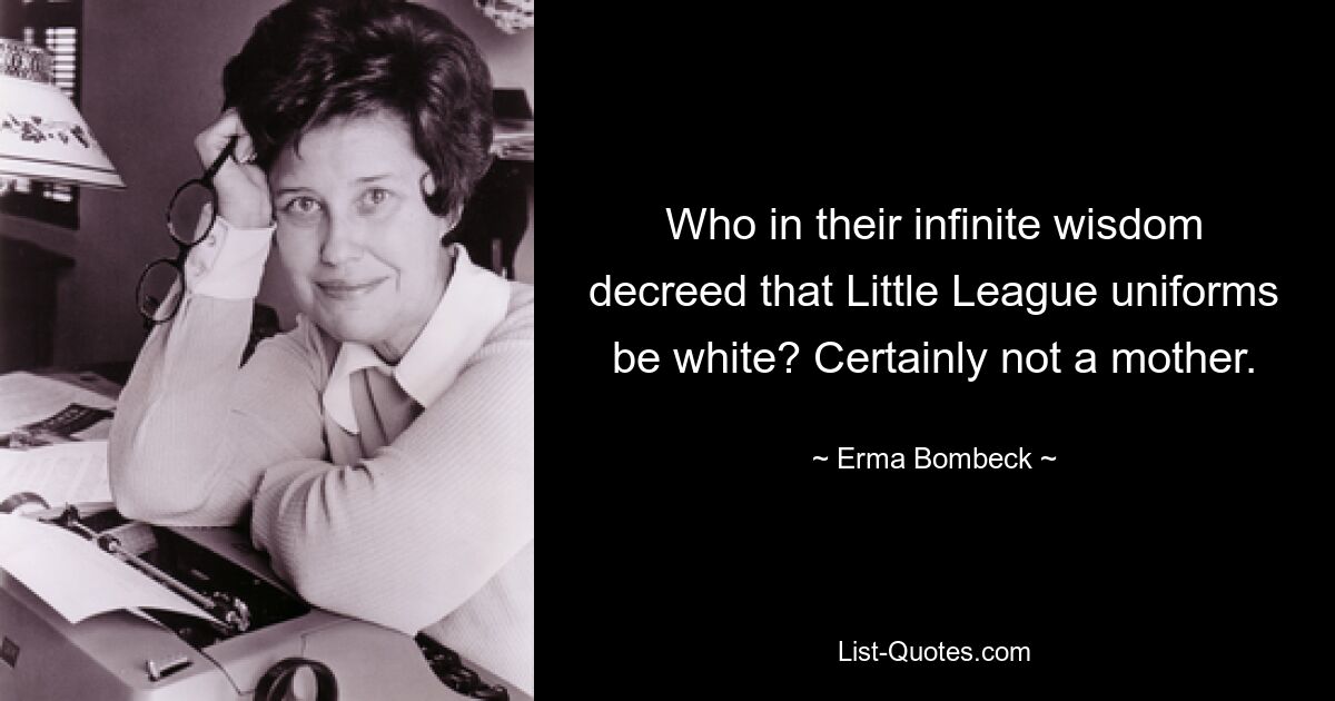 Who in their infinite wisdom decreed that Little League uniforms be white? Certainly not a mother. — © Erma Bombeck