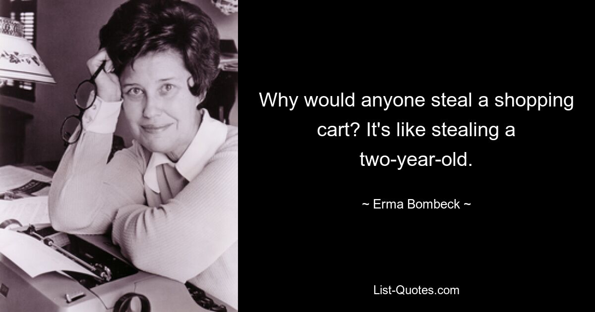 Why would anyone steal a shopping cart? It's like stealing a two-year-old. — © Erma Bombeck