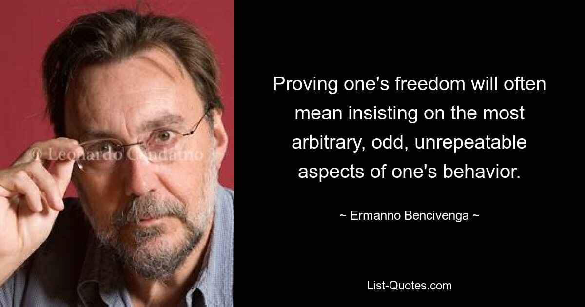 Proving one's freedom will often mean insisting on the most arbitrary, odd, unrepeatable aspects of one's behavior. — © Ermanno Bencivenga