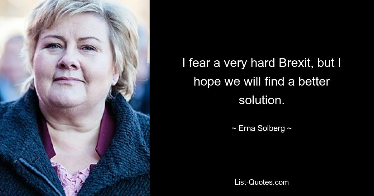 I fear a very hard Brexit, but I hope we will find a better solution. — © Erna Solberg