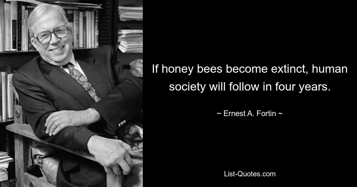 If honey bees become extinct, human society will follow in four years. — © Ernest A. Fortin