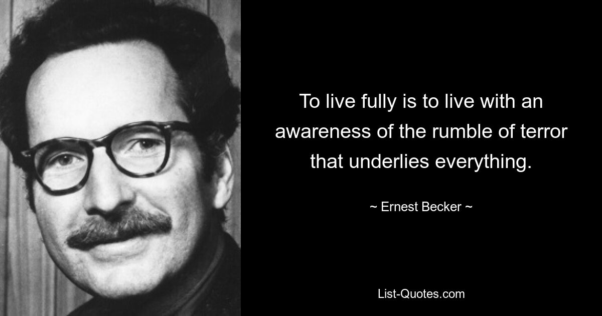 To live fully is to live with an awareness of the rumble of terror that underlies everything. — © Ernest Becker