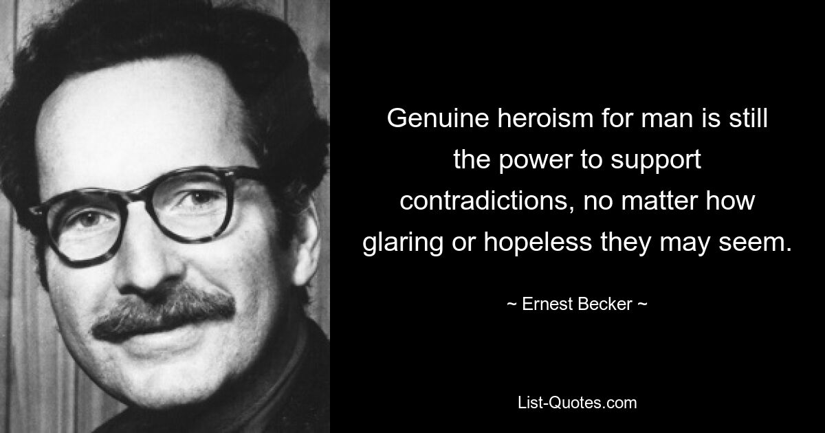 Genuine heroism for man is still the power to support contradictions, no matter how glaring or hopeless they may seem. — © Ernest Becker