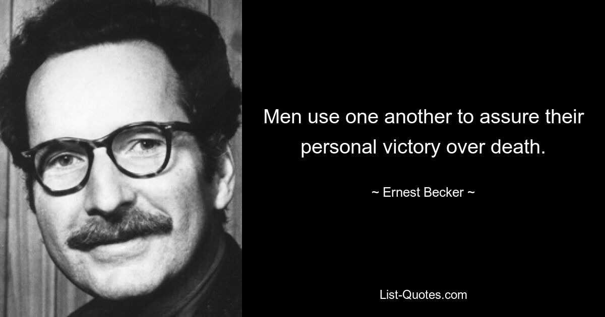 Men use one another to assure their personal victory over death. — © Ernest Becker